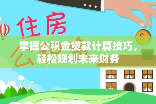 黑龙江掌握公积金贷款计算技巧，轻松规划未来财务