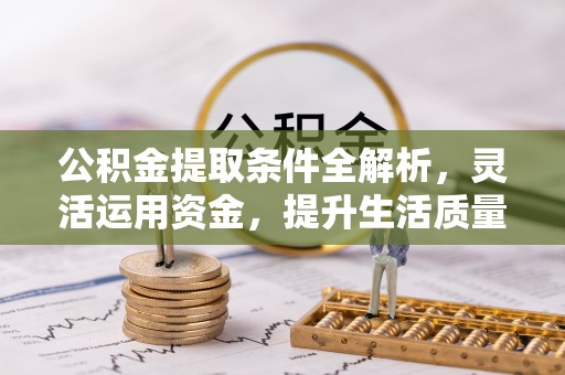 黑龙江公积金提取条件全解析，灵活运用资金，提升生活质量