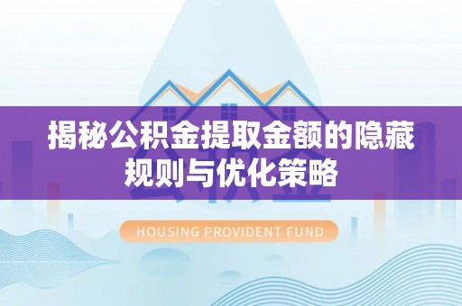 黑龙江揭秘公积金提取金额的隐藏规则与优化策略
