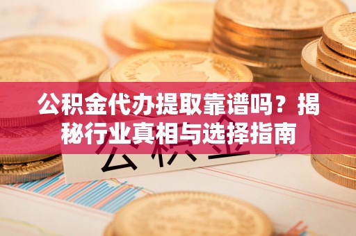 黑龙江公积金代办提取靠谱吗？揭秘行业真相与选择指南