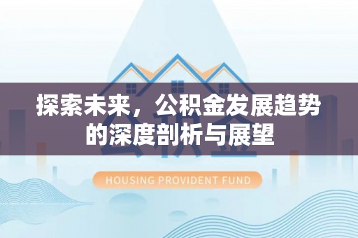 黑龙江探索未来，公积金发展趋势的深度剖析与展望