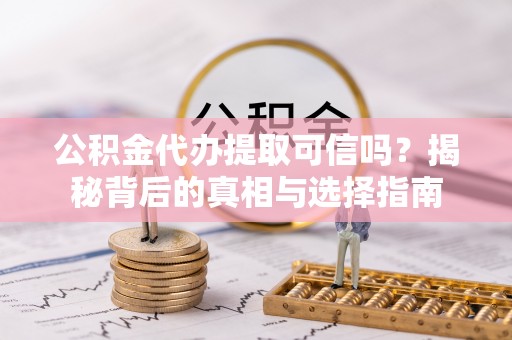 黑龙江公积金代办提取可信吗？揭秘背后的真相与选择指南