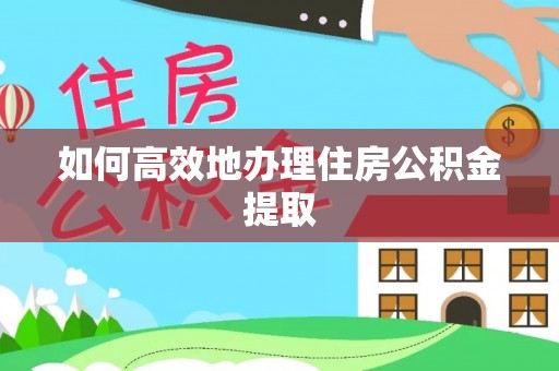 黑龙江如何高效地办理住房公积金提取