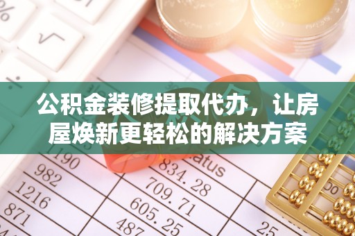 黑龙江公积金装修提取代办，让房屋焕新更轻松的解决方案