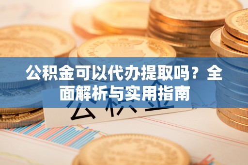 黑龙江公积金可以代办提取吗？全面解析与实用指南