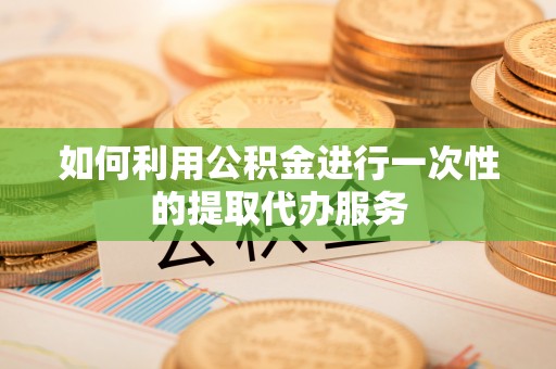 黑龙江如何利用公积金进行一次性的提取代办服务