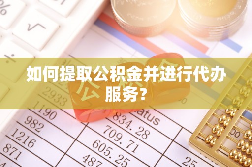 黑龙江如何提取公积金并进行代办服务？