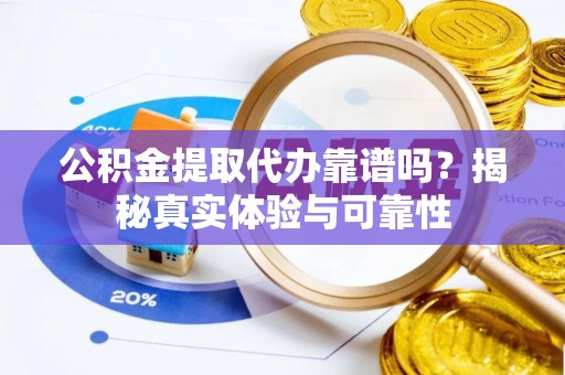 黑龙江公积金提取代办靠谱吗？揭秘真实体验与可靠性