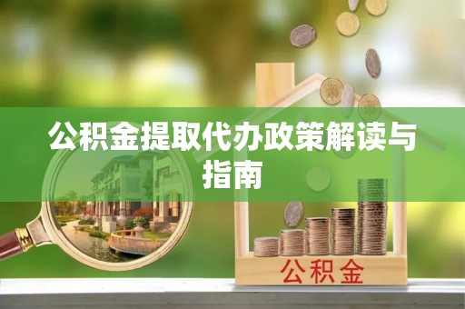 黑龙江公积金提取代办政策解读与指南