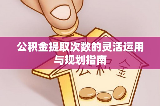 黑龙江公积金提取次数的灵活运用与规划指南