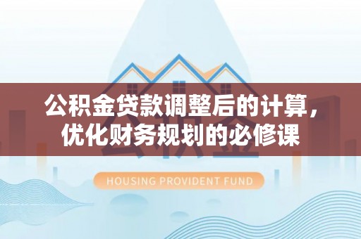 黑龙江公积金贷款调整后的计算，优化财务规划的必修课