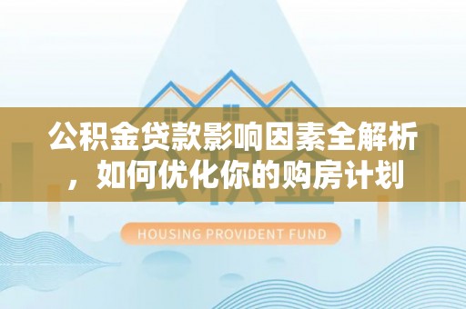 黑龙江公积金贷款影响因素全解析，如何优化你的购房计划