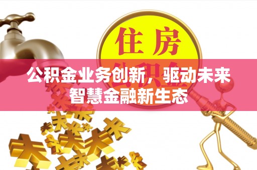 黑龙江公积金业务创新，驱动未来智慧金融新生态
