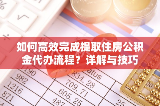 黑龙江如何高效完成提取住房公积金代办流程？详解与技巧