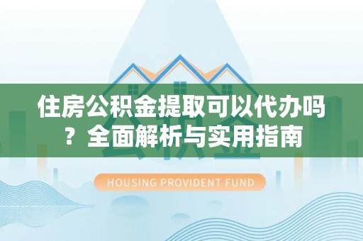 黑龙江住房公积金提取可以代办吗？全面解析与实用指南