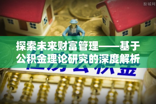黑龙江探索未来财富管理——基于公积金理论研究的深度解析
