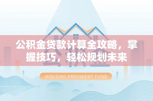 黑龙江公积金贷款计算全攻略，掌握技巧，轻松规划未来