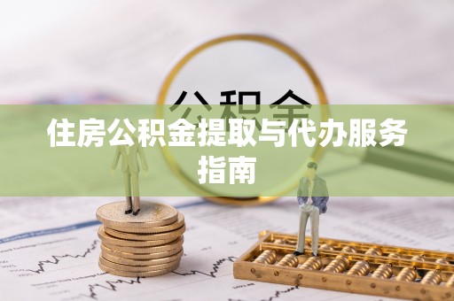 黑龙江住房公积金提取与代办服务指南