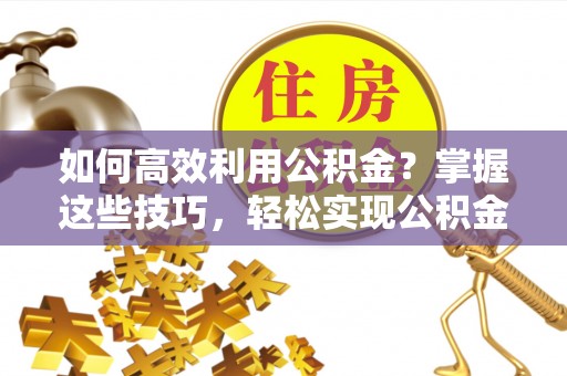 黑龙江如何高效利用公积金？掌握这些技巧，轻松实现公积金代办提取