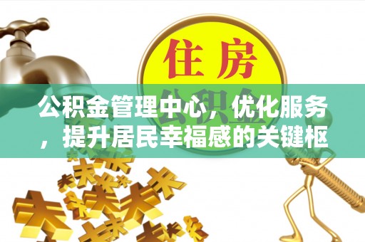 黑龙江公积金管理中心，优化服务，提升居民幸福感的关键枢纽