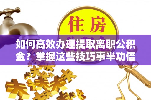 黑龙江如何高效办理提取离职公积金？掌握这些技巧事半功倍