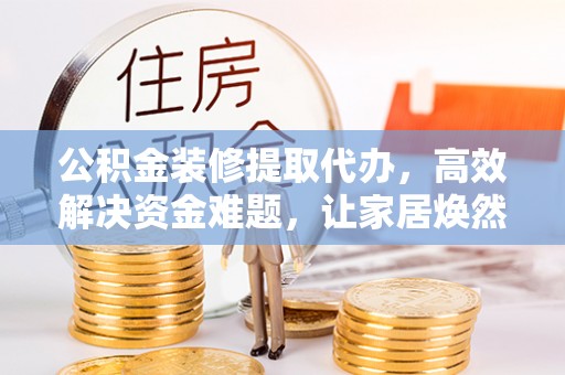 黑龙江公积金装修提取代办，高效解决资金难题，让家居焕然一新