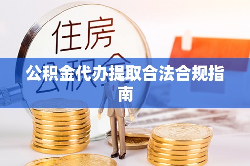 黑龙江公积金代办提取合法合规指南