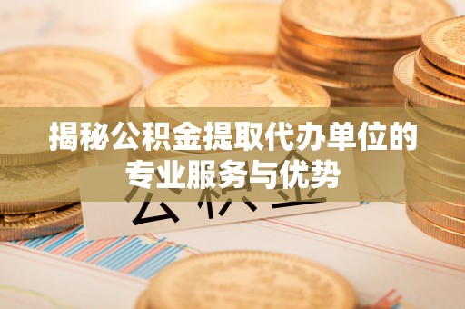 黑龙江揭秘公积金提取代办单位的专业服务与优势