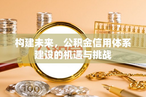 黑龙江构建未来，公积金信用体系建设的机遇与挑战