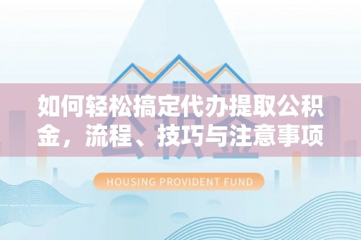 黑龙江如何轻松搞定代办提取公积金，流程、技巧与注意事项全解析
