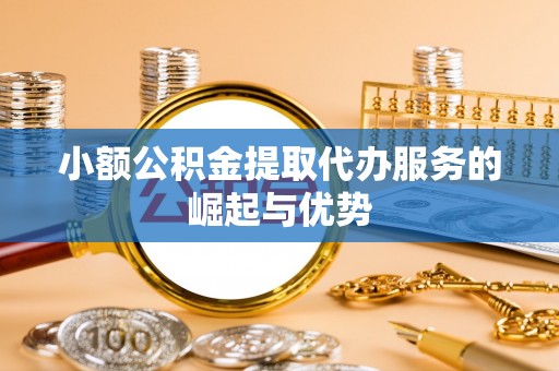 黑龙江小额公积金提取代办服务的崛起与优势