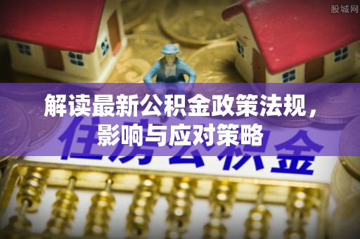 黑龙江解读最新公积金政策法规，影响与应对策略