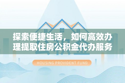 黑龙江探索便捷生活，如何高效办理提取住房公积金代办服务