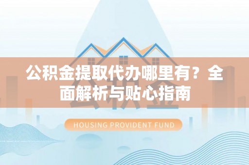 黑龙江公积金提取代办哪里有？全面解析与贴心指南
