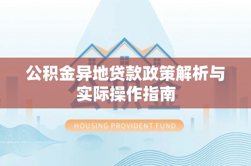 黑龙江公积金异地贷款政策解析与实际操作指南