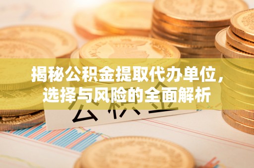 黑龙江揭秘公积金提取代办单位，选择与风险的全面解析