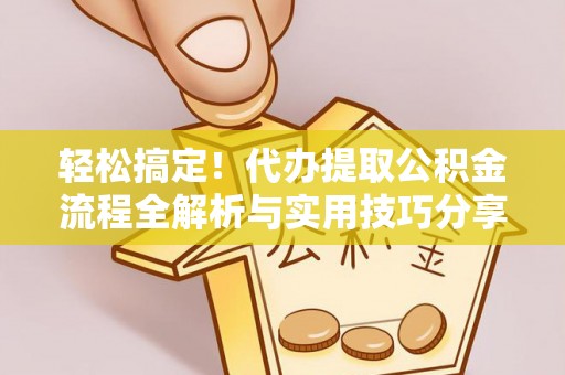 黑龙江轻松搞定！代办提取公积金流程全解析与实用技巧分享