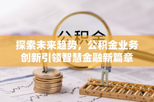 黑龙江探索未来趋势，公积金业务创新引领智慧金融新篇章