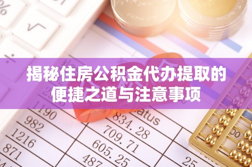 黑龙江揭秘住房公积金代办提取的便捷之道与注意事项