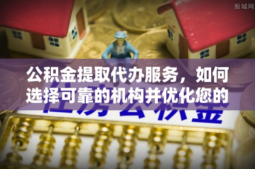 黑龙江公积金提取代办服务，如何选择可靠的机构并优化您的财务规划