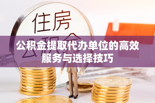 黑龙江公积金提取代办单位的高效服务与选择技巧