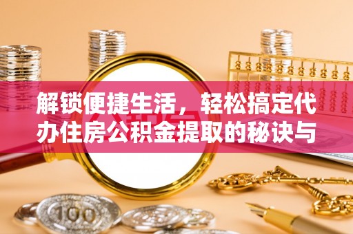 黑龙江解锁便捷生活，轻松搞定代办住房公积金提取的秘诀与技巧