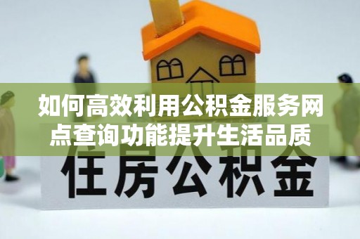 黑龙江如何高效利用公积金服务网点查询功能提升生活品质