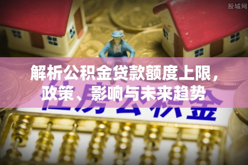 黑龙江解析公积金贷款额度上限，政策、影响与未来趋势