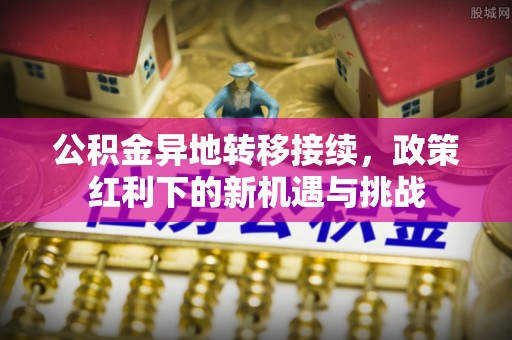 黑龙江公积金异地转移接续，政策红利下的新机遇与挑战