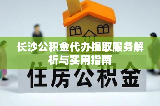 黑龙江长沙公积金代办提取服务解析与实用指南
