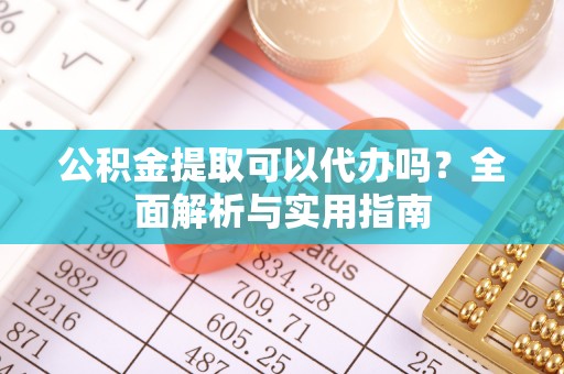 黑龙江公积金提取可以代办吗？全面解析与实用指南