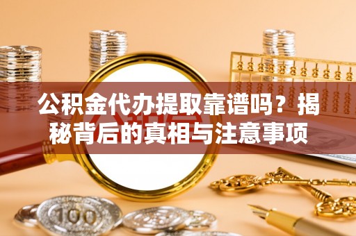 黑龙江公积金代办提取靠谱吗？揭秘背后的真相与注意事项