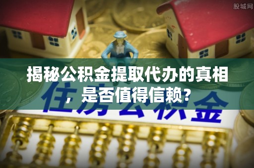 黑龙江揭秘公积金提取代办的真相，是否值得信赖？