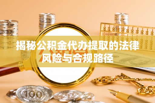 黑龙江揭秘公积金代办提取的法律风险与合规路径
